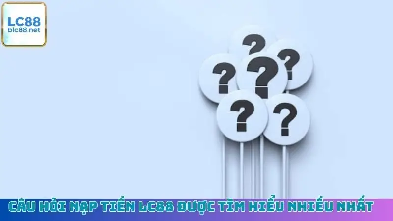 Câu hỏi nạp tiền LC88 được tìm hiểu nhiều nhất